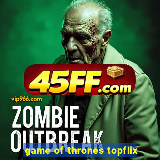 game of thrones topflix